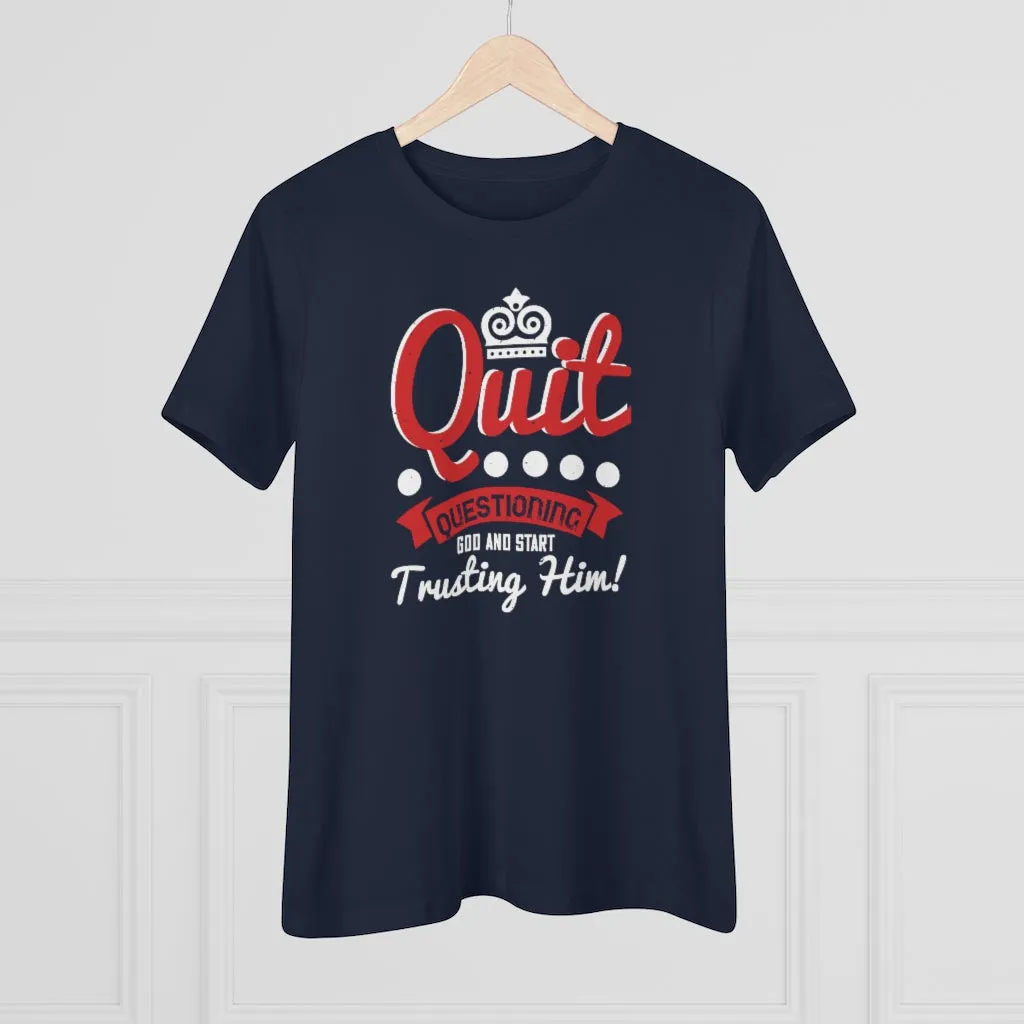 Quit Questioning God And Start Trusting Him, Women's Premium Tee