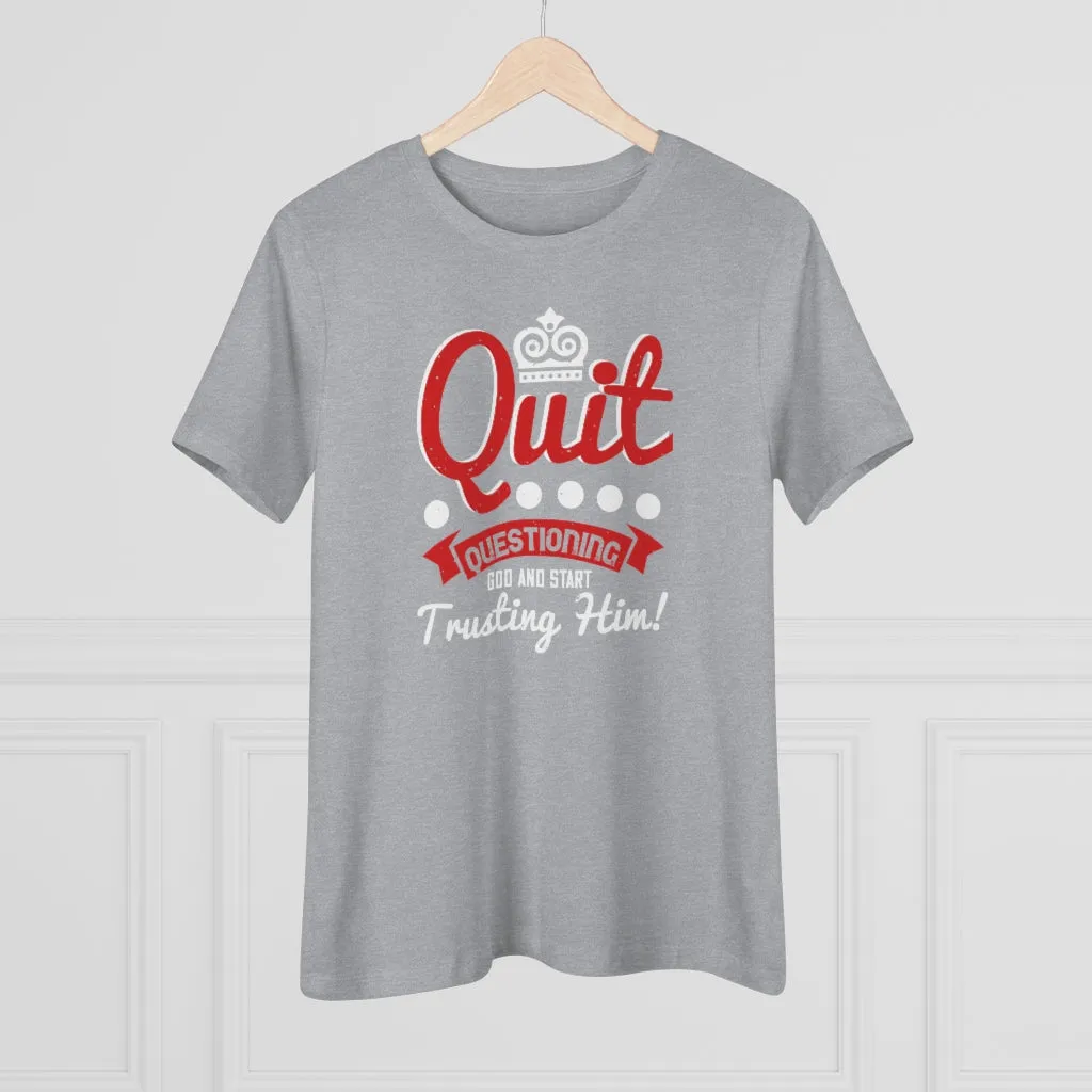 Quit Questioning God And Start Trusting Him, Women's Premium Tee