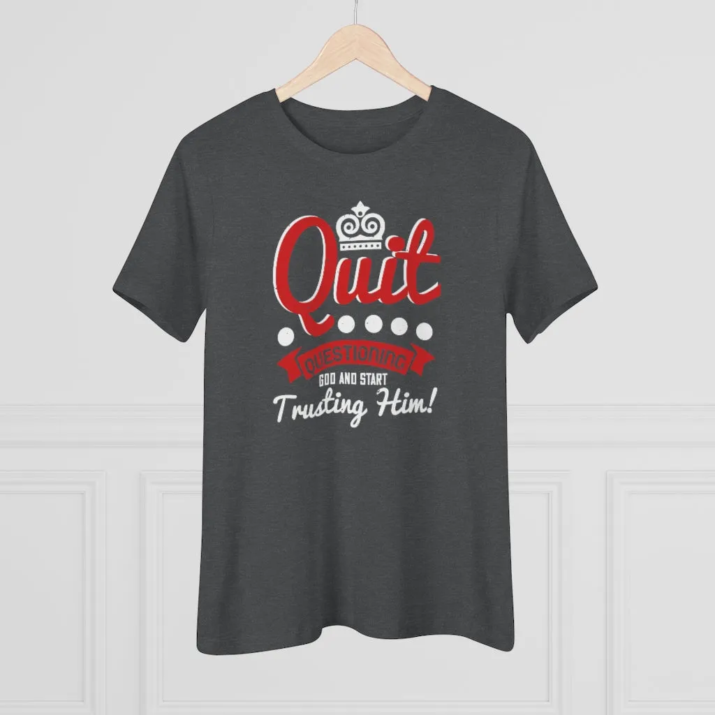 Quit Questioning God And Start Trusting Him, Women's Premium Tee